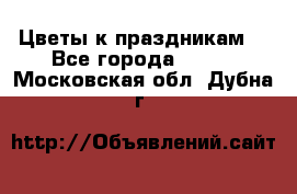 Цветы к праздникам  - Все города  »    . Московская обл.,Дубна г.